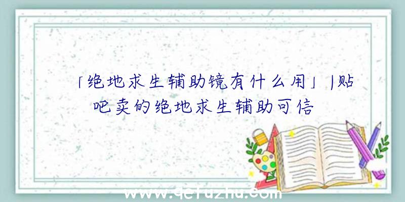 「绝地求生辅助镜有什么用」|贴吧卖的绝地求生辅助可信